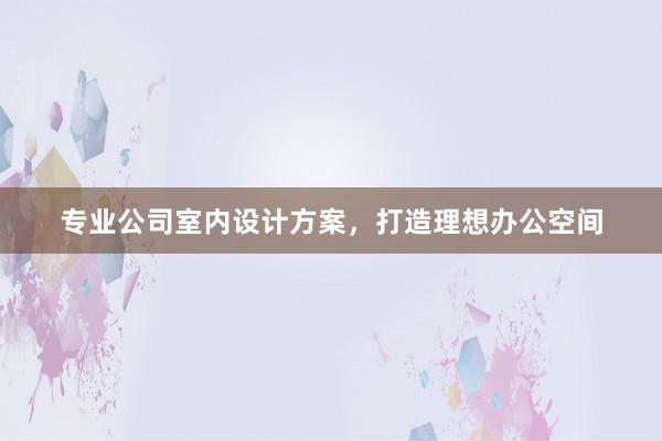 专业公司室内设计方案，打造理想办公空间